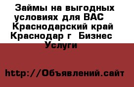 Займы на выгодных условиях для ВАС! - Краснодарский край, Краснодар г. Бизнес » Услуги   